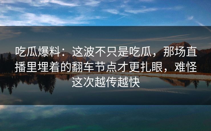吃瓜爆料：这波不只是吃瓜，那场直播里埋着的翻车节点才更扎眼，难怪这次越传越快