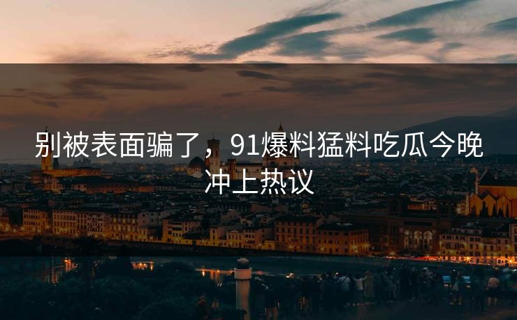 别被表面骗了,91爆料猛料吃瓜今晚冲上热议 别被表面骗了,91爆料猛料吃瓜今晚冲上热议