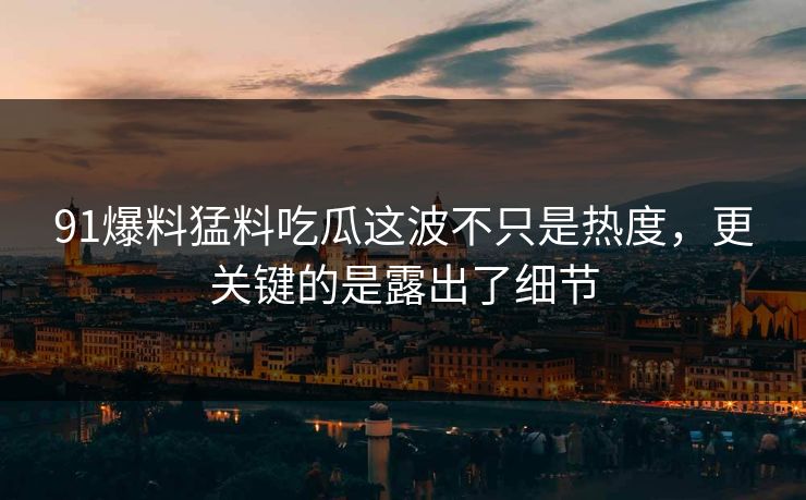 91爆料猛料吃瓜这波不只是热度，更关键的是露出了细节