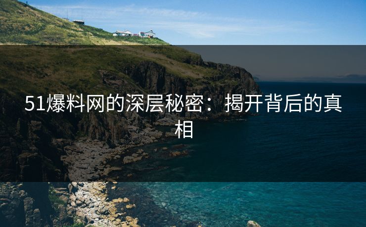 51爆料网的深层秘密:揭开背后的真相 51爆料网的深层秘密:揭开背后的真相