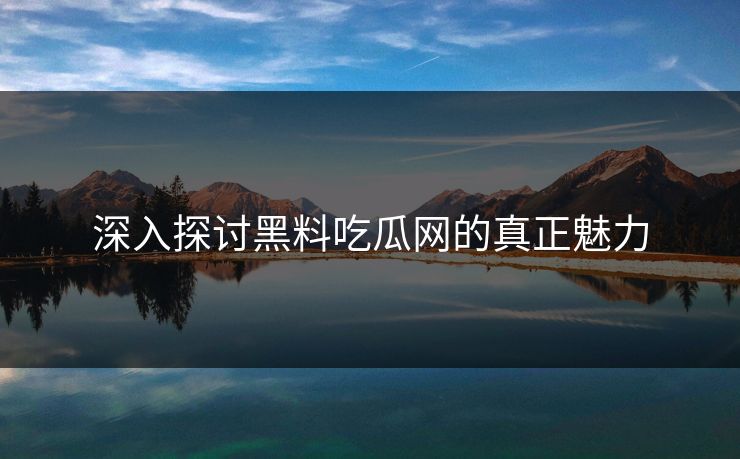深入探讨黑料吃瓜网的真正魅力 深入探讨黑料吃瓜网的真正魅力